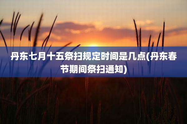 丹东七月十五祭扫规定时间是几点(丹东春节期间祭扫通知)