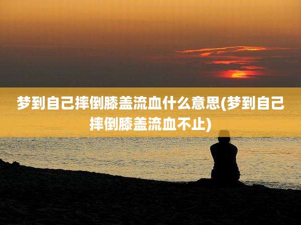 梦到自己摔倒膝盖流血什么意思(梦到自己摔倒膝盖流血不止)