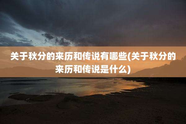 关于秋分的来历和传说有哪些(关于秋分的来历和传说是什么)