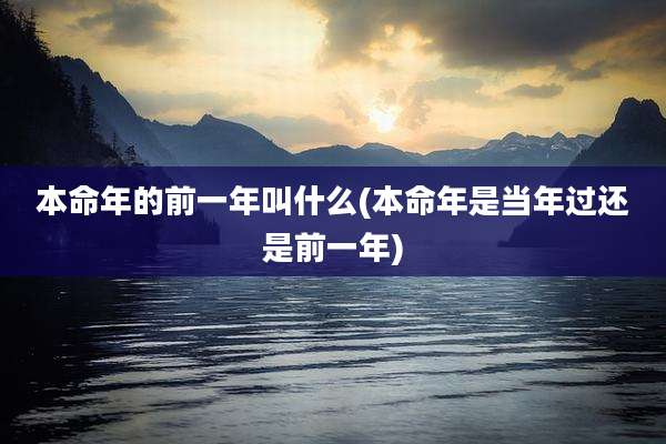本命年的前一年叫什么(本命年是当年过还是前一年)