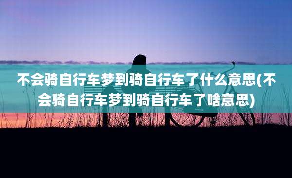 不会骑自行车梦到骑自行车了什么意思(不会骑自行车梦到骑自行车了啥意思)