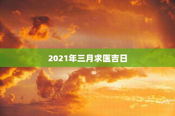 2021年三月求医吉日