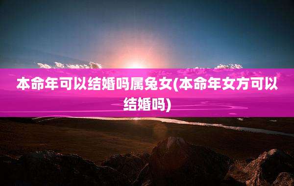 本命年可以结婚吗属兔女(本命年女方可以结婚吗)