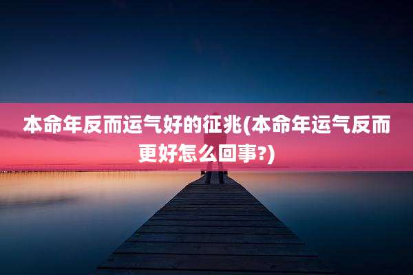 本命年反而运气好的征兆(本命年运气反而更好怎么回事?)