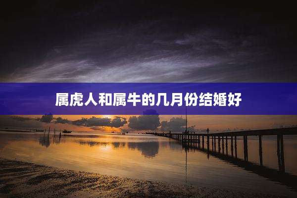 属虎人和属牛的几月份结婚好