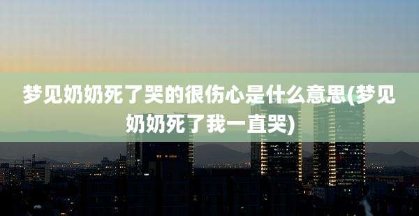 梦见奶奶死了哭的很伤心是什么意思(梦见奶奶死了我一直哭)