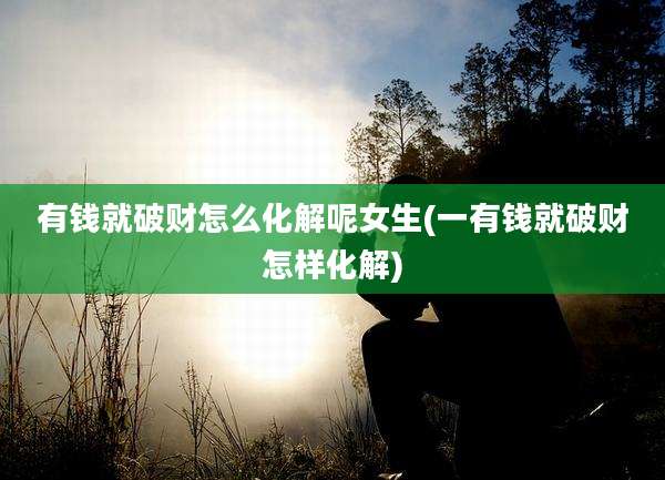 有钱就破财怎么化解呢女生(一有钱就破财怎样化解)