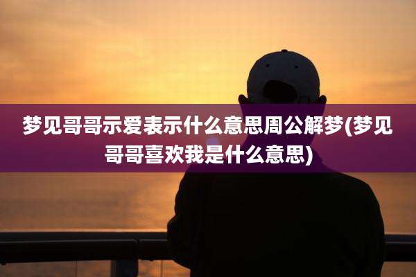 梦见哥哥示爱表示什么意思周公解梦(梦见哥哥喜欢我是什么意思)