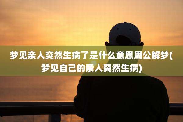 梦见亲人突然生病了是什么意思周公解梦(梦见自己的亲人突然生病)