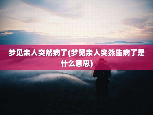 梦见亲人突然病了(梦见亲人突然生病了是什么意思)