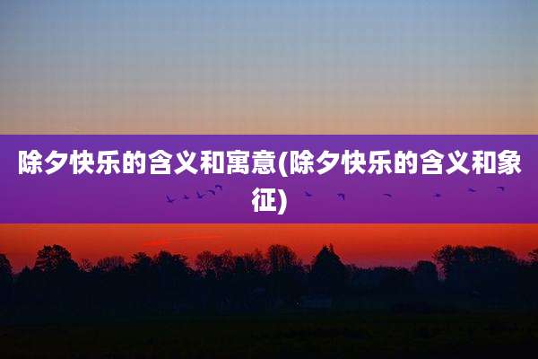 除夕快乐的含义和寓意(除夕快乐的含义和象征)