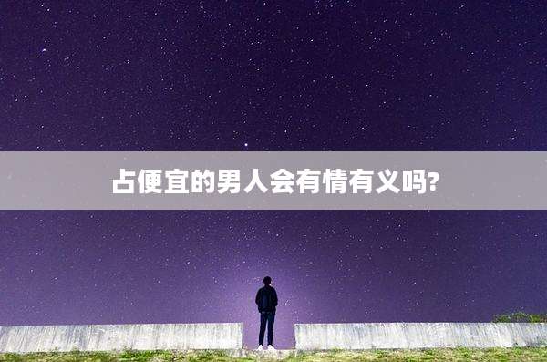 占便宜的男人会有情有义吗?