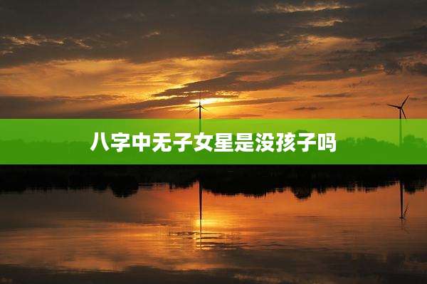 八字中无子女星是没孩子吗