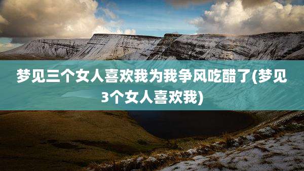 梦见三个女人喜欢我为我争风吃醋了(梦见3个女人喜欢我)