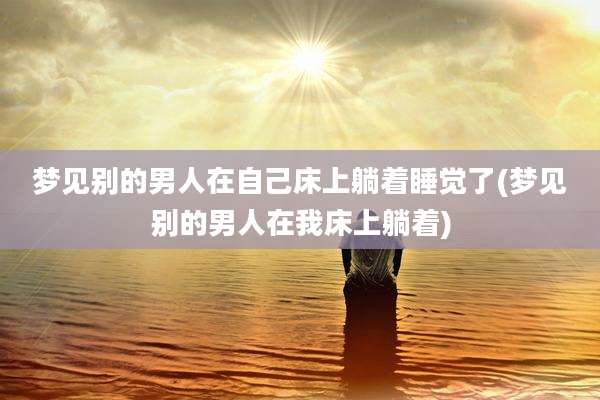 梦见别的男人在自己床上躺着睡觉了(梦见别的男人在我床上躺着)