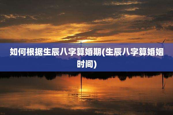 如何根据生辰八字算婚期(生辰八字算婚姻时间)