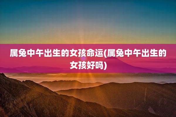 属兔中午出生的女孩命运(属兔中午出生的女孩好吗)