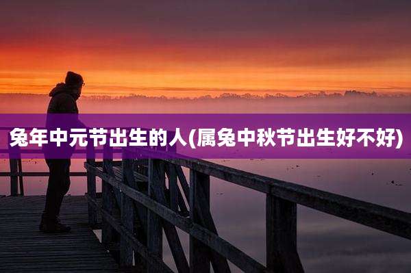 兔年中元节出生的人(属兔中秋节出生好不好)