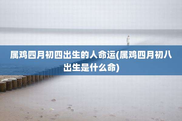 属鸡四月初四出生的人命运(属鸡四月初八出生是什么命)