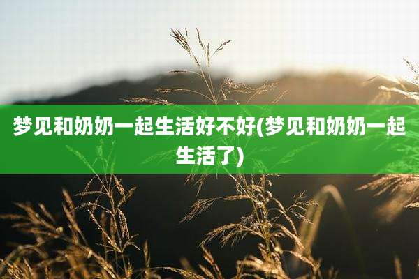 梦见和奶奶一起生活好不好(梦见和奶奶一起生活了)