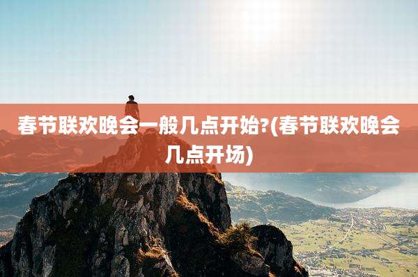 春节联欢晚会一般几点开始?(春节联欢晚会几点开场)