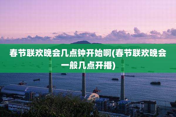 春节联欢晚会几点钟开始啊(春节联欢晚会一般几点开播)