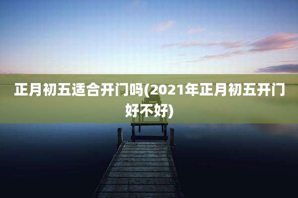 正月初五适合开门吗(2021年正月初五开门好不好)