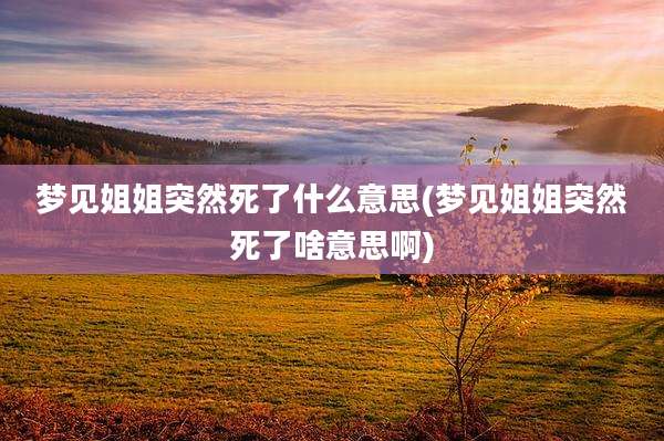 梦见姐姐突然死了什么意思(梦见姐姐突然死了啥意思啊)