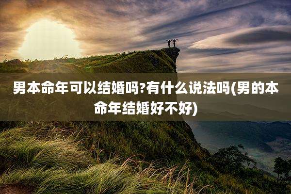 男本命年可以结婚吗?有什么说法吗(男的本命年结婚好不好)