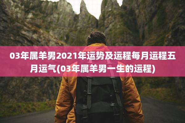 03年属羊男2021年运势及运程每月运程五月运气(03年属羊男一生的运程)