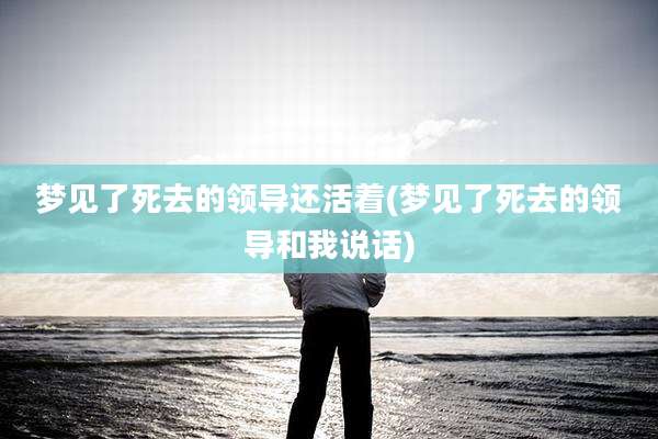 梦见了死去的领导还活着(梦见了死去的领导和我说话)