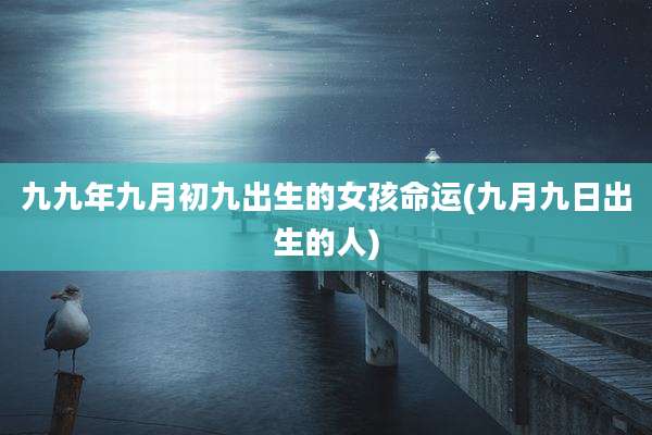 九九年九月初九出生的女孩命运(九月九日出生的人)