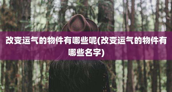 改变运气的物件有哪些呢(改变运气的物件有哪些名字)