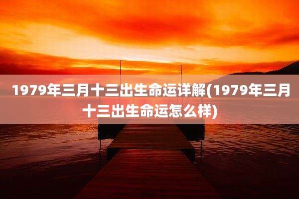 1979年三月十三出生命运详解(1979年三月十三出生命运怎么样)