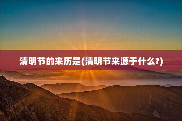 清明节的来历是(清明节来源于什么?)