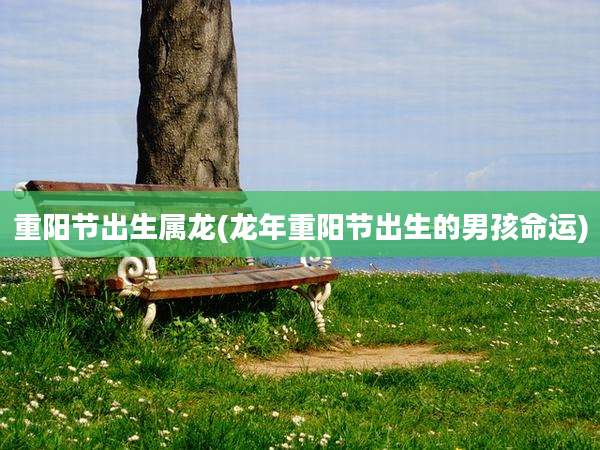 重阳节出生属龙(龙年重阳节出生的男孩命运)