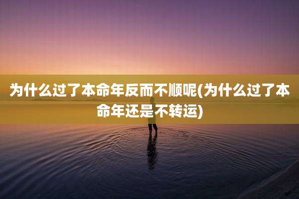为什么过了本命年反而不顺呢(为什么过了本命年还是不转运)