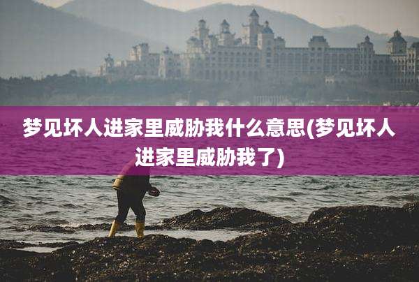 梦见坏人进家里威胁我什么意思(梦见坏人进家里威胁我了)
