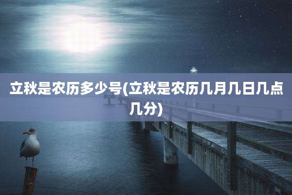 立秋是农历多少号(立秋是农历几月几日几点几分)