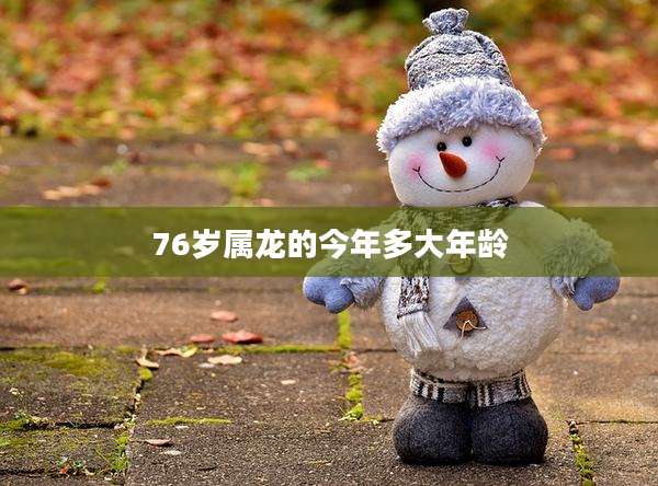 76岁属龙的今年多大年龄