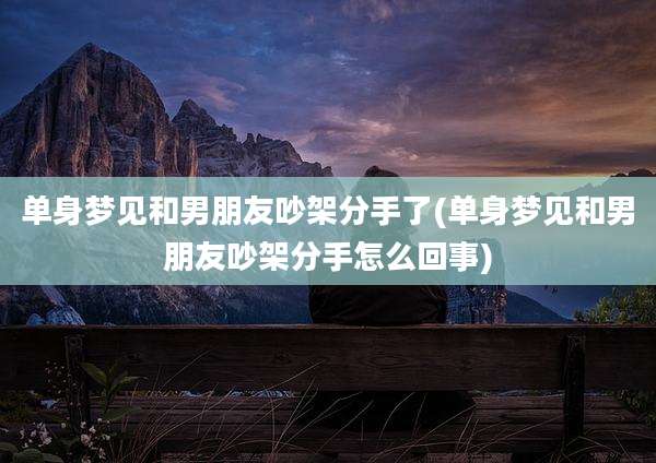 单身梦见和男朋友吵架分手了(单身梦见和男朋友吵架分手怎么回事)