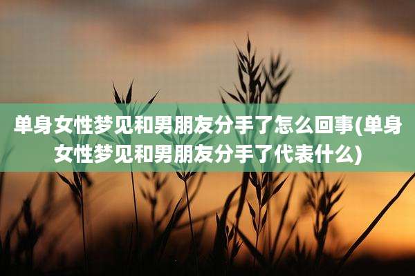 单身女性梦见和男朋友分手了怎么回事(单身女性梦见和男朋友分手了代表什么)
