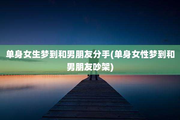 单身女生梦到和男朋友分手(单身女性梦到和男朋友吵架)