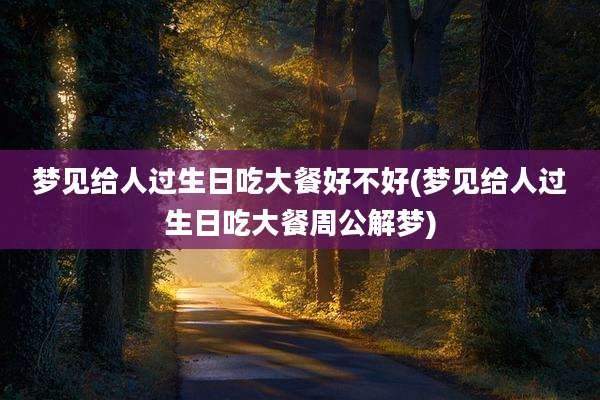梦见给人过生日吃大餐好不好(梦见给人过生日吃大餐周公解梦)