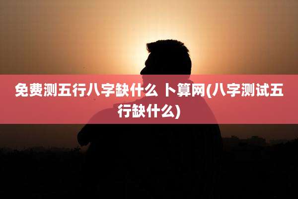 免费测五行八字缺什么 卜算网(八字测试五行缺什么)