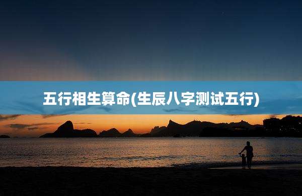 五行相生算命(生辰八字测试五行)