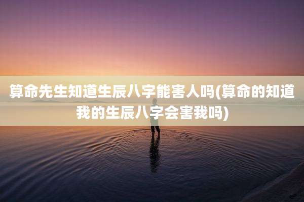 算命先生知道生辰八字能害人吗(算命的知道我的生辰八字会害我吗)