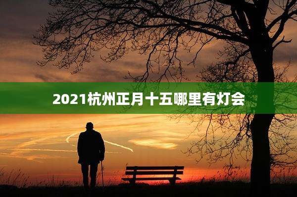 2021杭州正月十五哪里有灯会