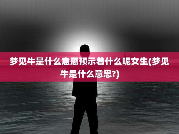 梦见牛是什么意思预示着什么呢女生(梦见牛是什么意思?)
