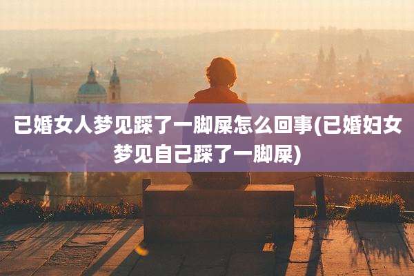 已婚女人梦见踩了一脚屎怎么回事(已婚妇女梦见自己踩了一脚屎)